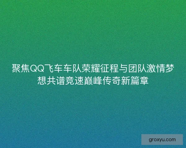 聚焦QQ飞车车队荣耀征程与团队激情梦想共谱竞速巅峰传奇新篇章
