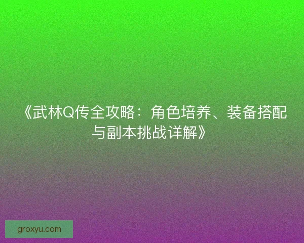 《武林Q传全攻略：角色培养、装备搭配与副本挑战详解》