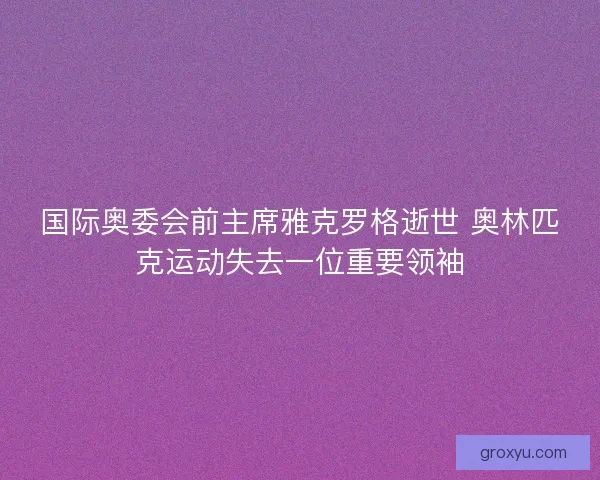 国际奥委会前主席雅克罗格逝世 奥林匹克运动失去一位重要领袖