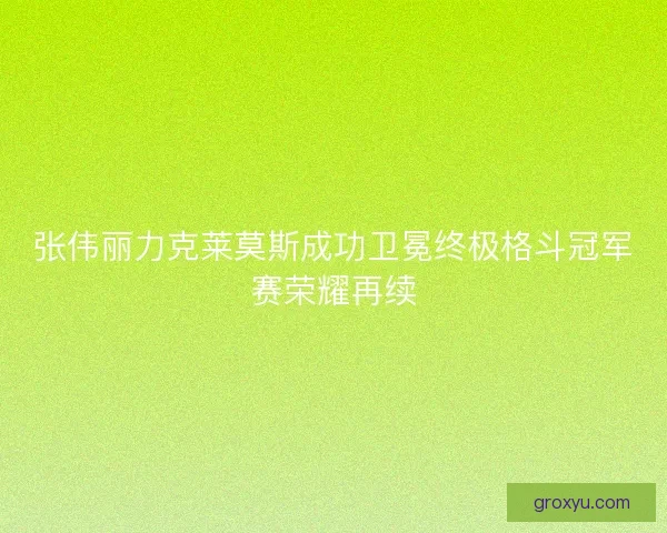 张伟丽力克莱莫斯成功卫冕终极格斗冠军赛荣耀再续