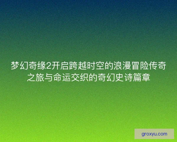 梦幻奇缘2开启跨越时空的浪漫冒险传奇之旅与命运交织的奇幻史诗篇章
