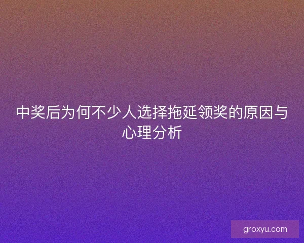 中奖后为何不少人选择拖延领奖的原因与心理分析