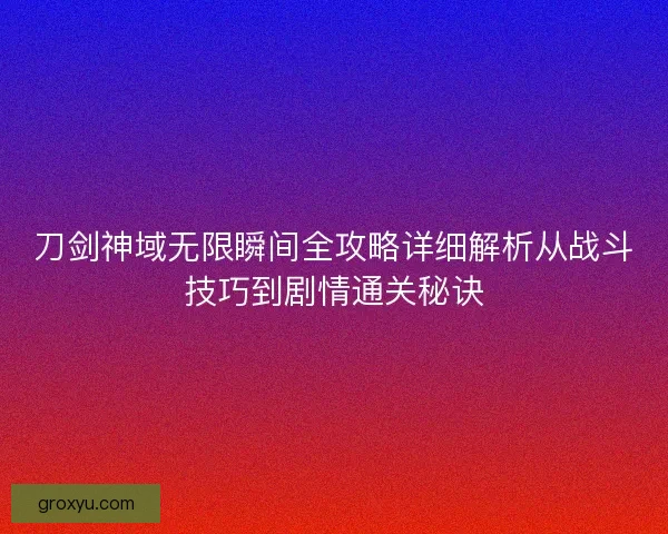 刀剑神域无限瞬间全攻略详细解析从战斗技巧到剧情通关秘诀