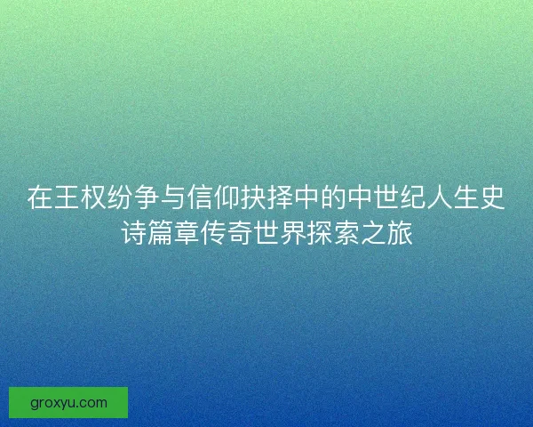在王权纷争与信仰抉择中的中世纪人生史诗篇章传奇世界探索之旅