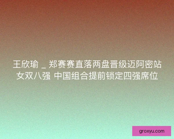 王欣瑜 _ 郑赛赛直落两盘晋级迈阿密站女双八强 中国组合提前锁定四强席位
