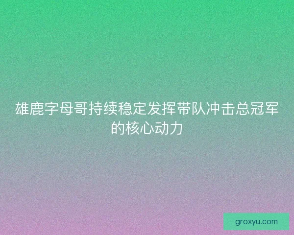 雄鹿字母哥持续稳定发挥带队冲击总冠军的核心动力