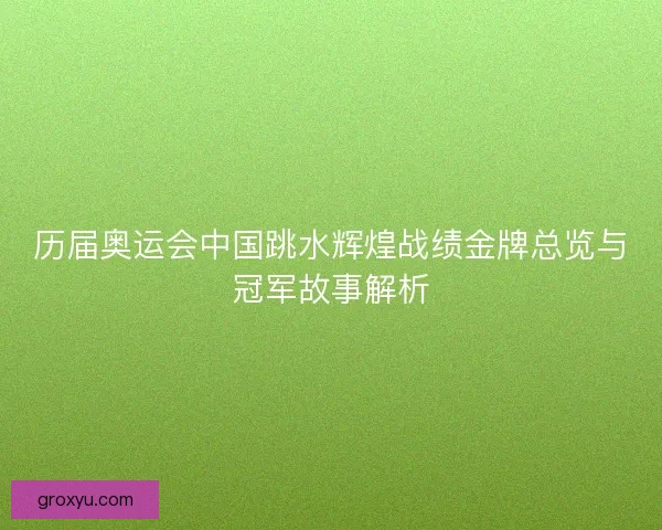 历届奥运会中国跳水辉煌战绩金牌总览与冠军故事解析