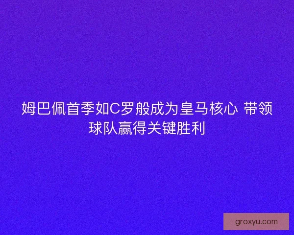 姆巴佩首季如C罗般成为皇马核心 带领球队赢得关键胜利