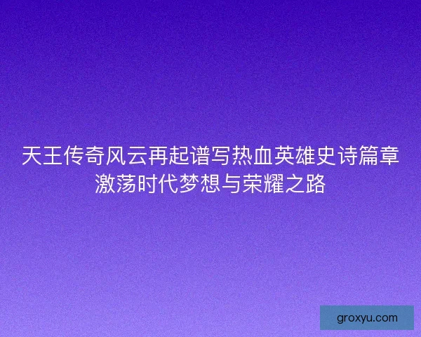天王传奇风云再起谱写热血英雄史诗篇章激荡时代梦想与荣耀之路